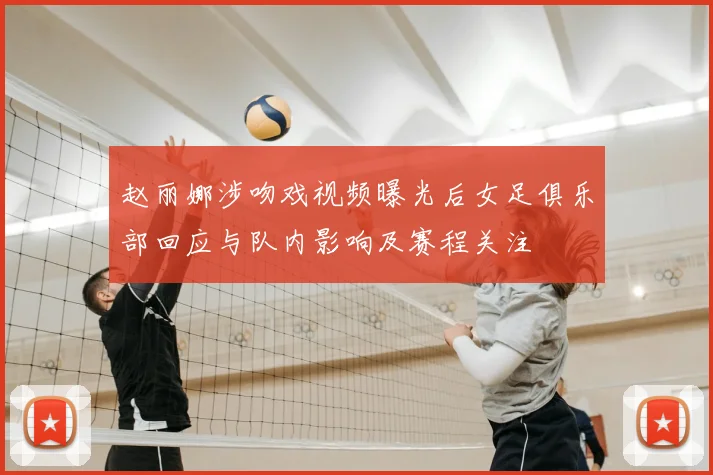 赵丽娜涉吻戏视频曝光后女足俱乐部回应与队内影响及赛程关注