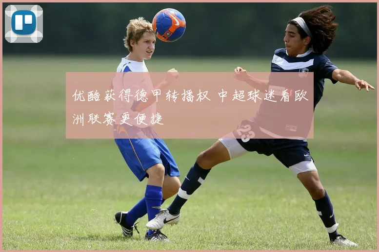 优酷获得德甲转播权 中超球迷看欧洲联赛更便捷