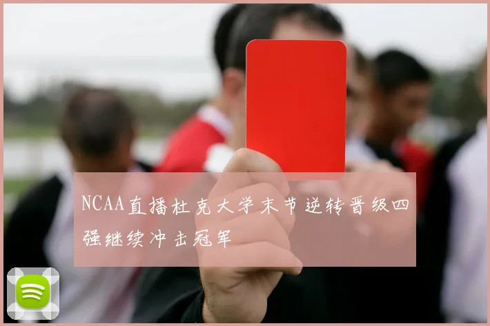 NCAA直播杜克大学末节逆转晋级四强继续冲击冠军