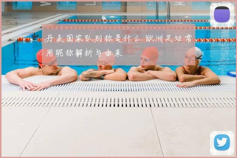 丹麦国家队别称是什么 欧洲足坛常用昵称解析与由来