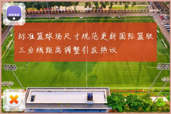 标准篮球场尺寸规范更新国际篮联三分线距离调整引发热议