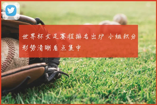 世界杯女足赛程排名出炉 小组积分形势清晰看点集中