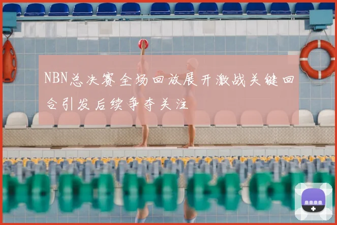 NBN总决赛全场回放展开激战关键回合引发后续争夺关注