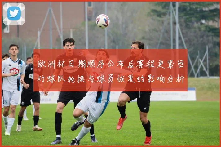 欧洲杯日期顺序公布后赛程更紧密对球队轮换与球员恢复的影响分析