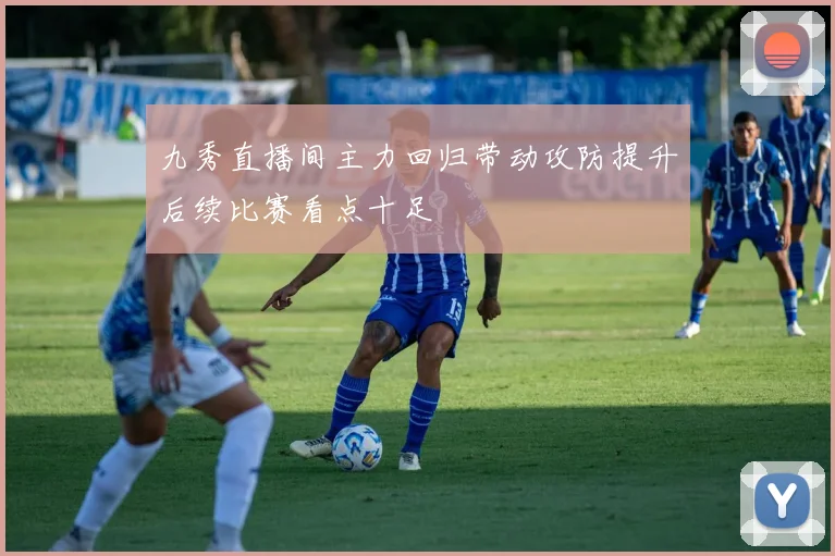 九秀直播间主力回归带动攻防提升后续比赛看点十足