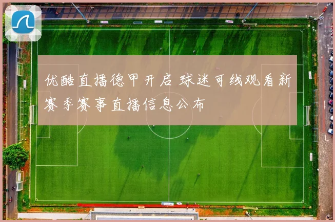 优酷直播德甲开启 球迷可线观看新赛季赛事直播信息公布
