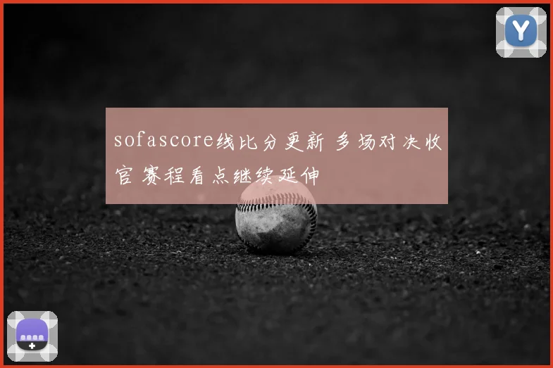sofascore线比分更新 多场对决收官 赛程看点继续延伸