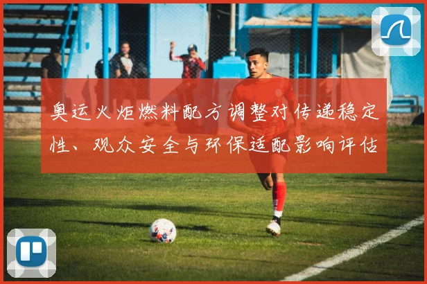 奥运火炬燃料配方调整对传递稳定性、观众安全与环保适配影响评估