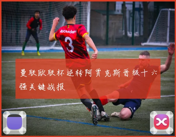 曼联欧联杯逆转阿贾克斯晋级十六强关键战报