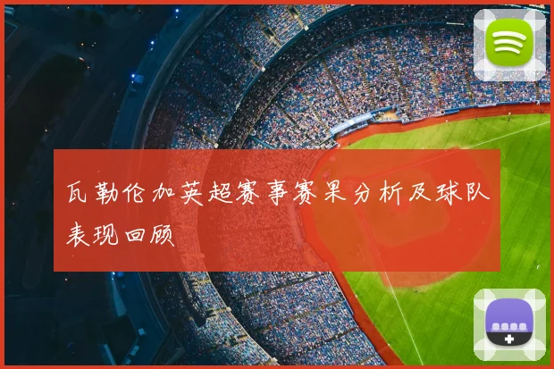 瓦勒伦加英超赛事赛果分析及球队表现回顾