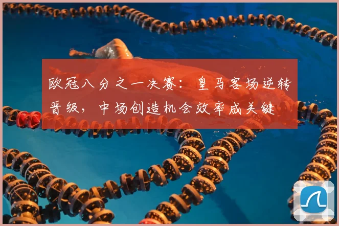 欧冠八分之一决赛：皇马客场逆转晋级，中场创造机会效率成关键