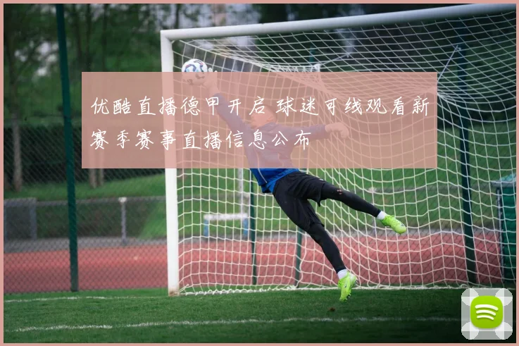 优酷直播德甲开启 球迷可线观看新赛季赛事直播信息公布