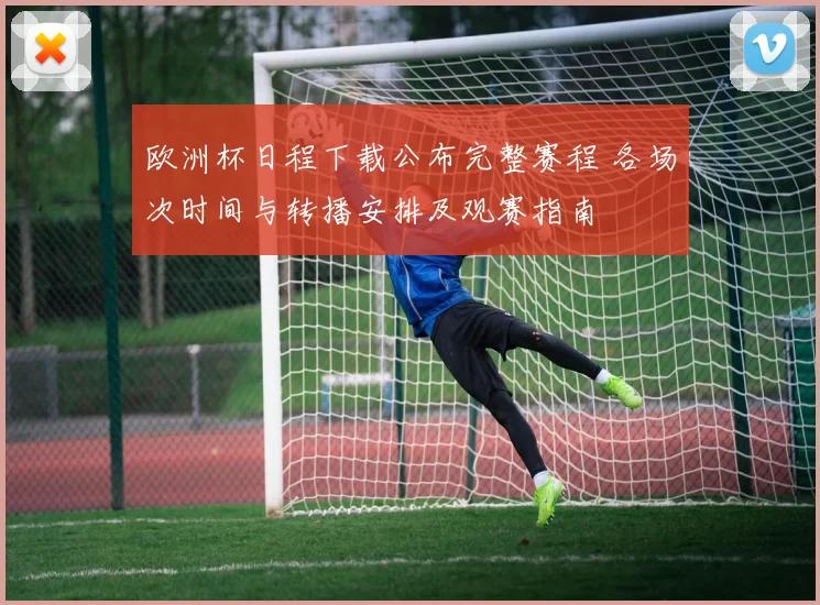 欧洲杯日程下载公布完整赛程 各场次时间与转播安排及观赛指南