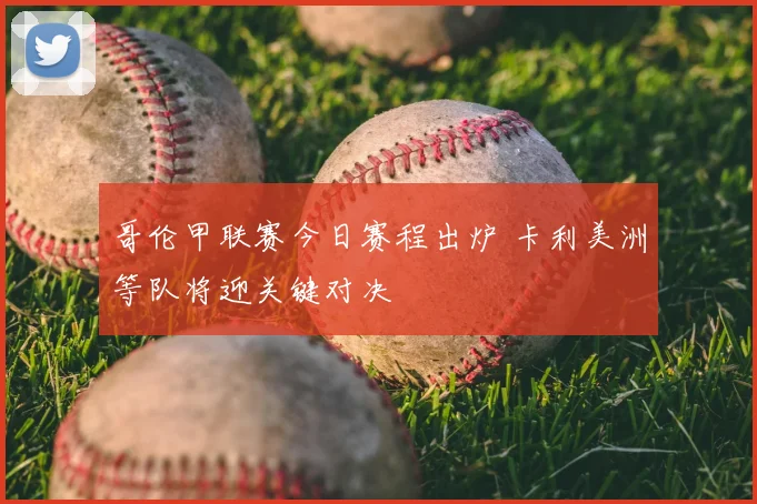 哥伦甲联赛今日赛程出炉 卡利美洲等队将迎关键对决