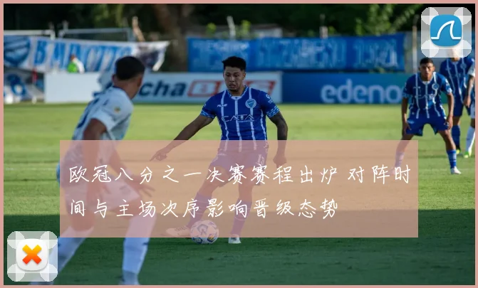 欧冠八分之一决赛赛程出炉 对阵时间与主场次序影响晋级态势