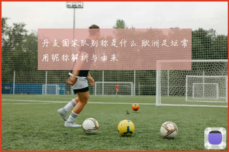 丹麦国家队别称是什么 欧洲足坛常用昵称解析与由来