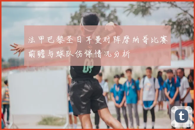 法甲巴黎圣日耳曼对阵摩纳哥比赛前瞻与球队伤停情况分析