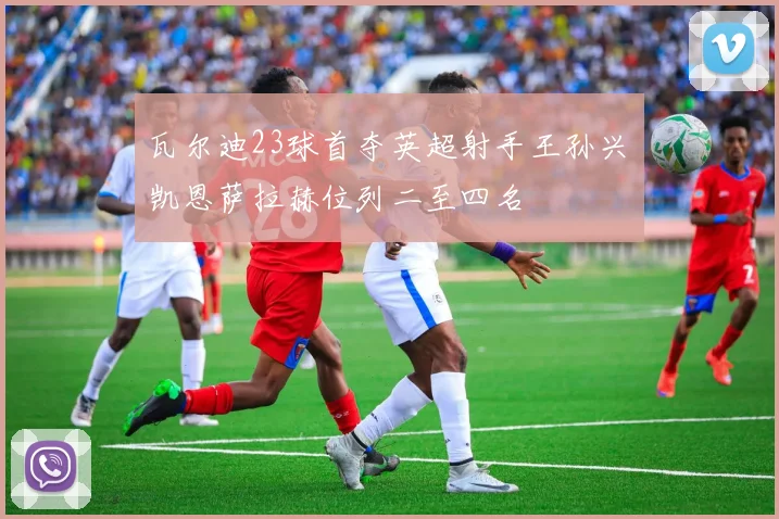 瓦尔迪23球首夺英超射手王孙兴慜凯恩萨拉赫位列二至四名