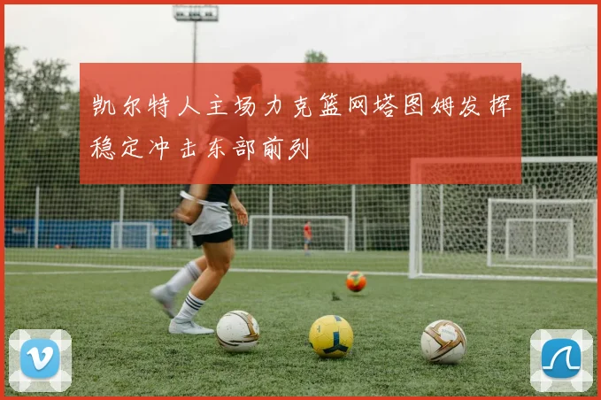 凯尔特人主场力克篮网塔图姆发挥稳定冲击东部前列