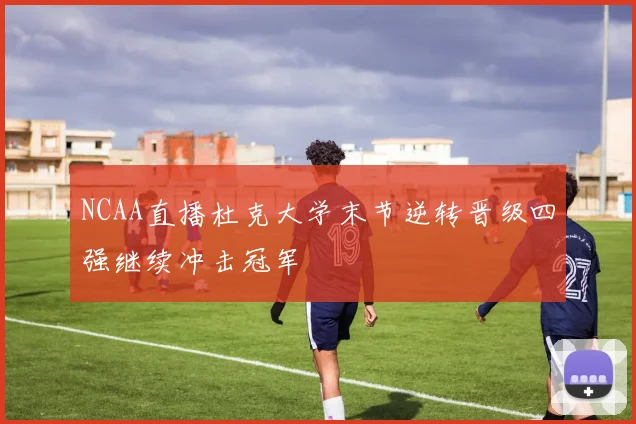 NCAA直播杜克大学末节逆转晋级四强继续冲击冠军