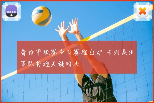 哥伦甲联赛今日赛程出炉 卡利美洲等队将迎关键对决