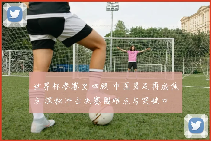 世界杯参赛史回顾 中国男足再成焦点 探秘冲击决赛圈难点与突破口