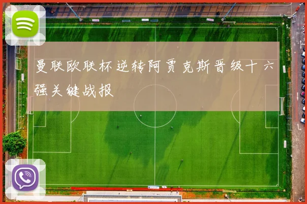 曼联欧联杯逆转阿贾克斯晋级十六强关键战报