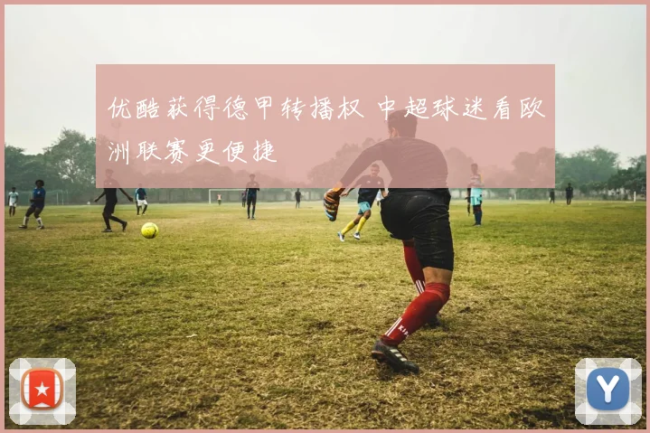 优酷获得德甲转播权 中超球迷看欧洲联赛更便捷