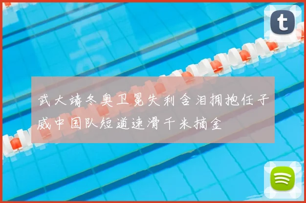 武大靖冬奥卫冕失利含泪拥抱任子威中国队短道速滑千米摘金