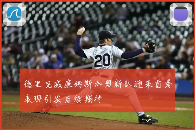 德里克威廉姆斯加盟新队迎来首秀表现引发后续期待