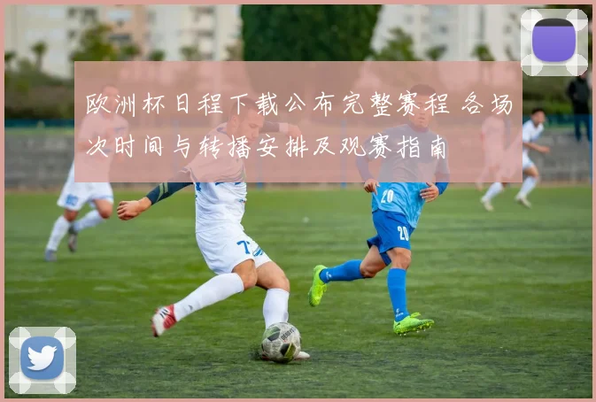 欧洲杯日程下载公布完整赛程 各场次时间与转播安排及观赛指南