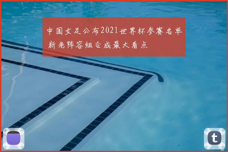 中国女足公布2021世界杯参赛名单 新老阵容组合成最大看点