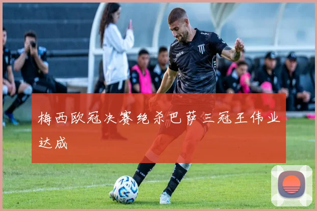 梅西欧冠决赛绝杀巴萨三冠王伟业达成