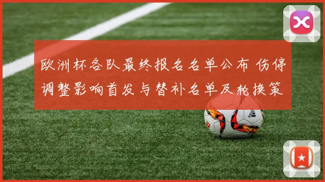 欧洲杯各队最终报名名单公布 伤停调整影响首发与替补名单及轮换策略