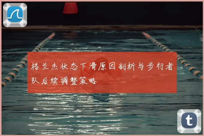格兰杰状态下滑原因剖析与步行者队后续调整策略