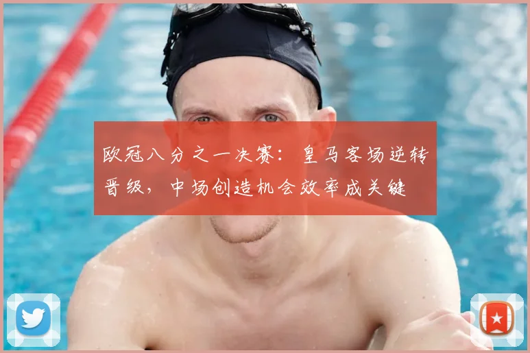 欧冠八分之一决赛：皇马客场逆转晋级，中场创造机会效率成关键