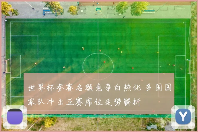 世界杯参赛名额竞争白热化 多国国家队冲击正赛席位走势解析