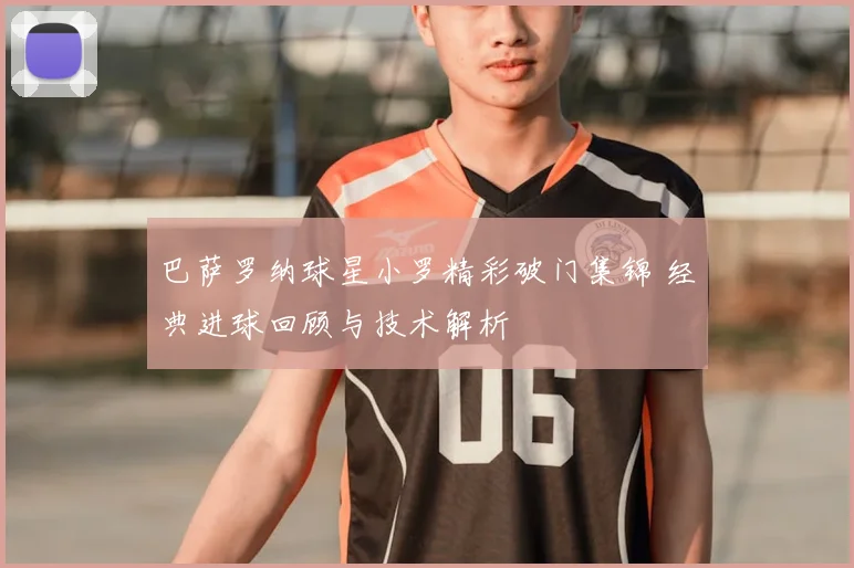 巴萨罗纳球星小罗精彩破门集锦 经典进球回顾与技术解析