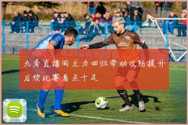 九秀直播间主力回归带动攻防提升后续比赛看点十足