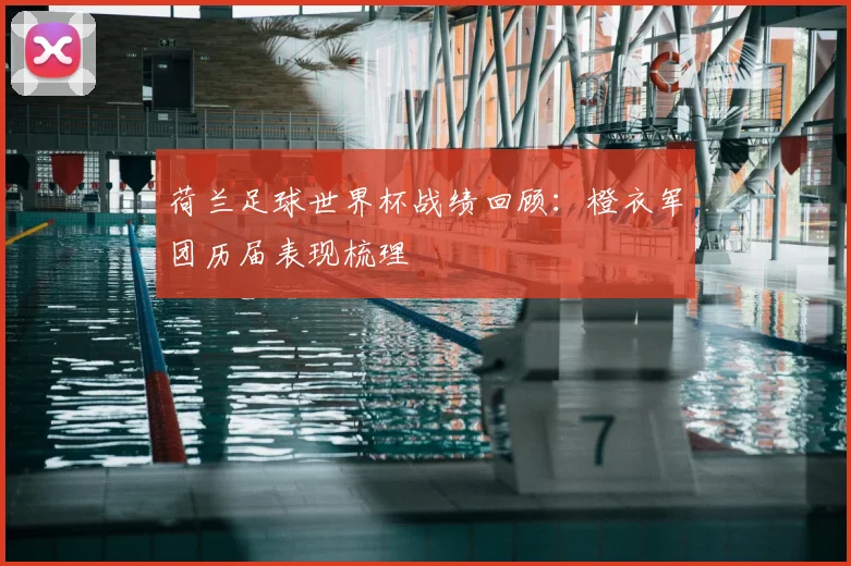 荷兰足球世界杯战绩回顾:橙衣军团历届表现梳理