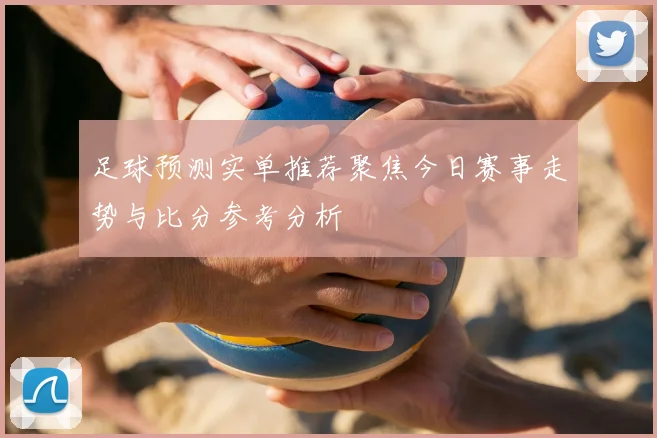 足球预测实单推荐聚焦今日赛事走势与比分参考分析