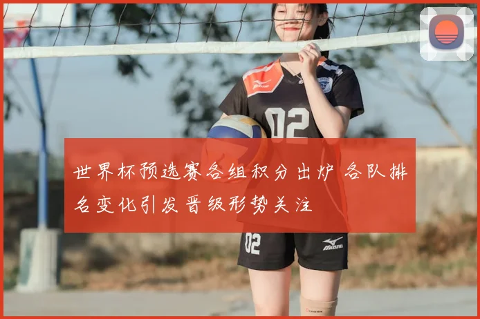 世界杯预选赛各组积分出炉 各队排名变化引发晋级形势关注