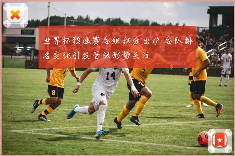 世界杯预选赛各组积分出炉 各队排名变化引发晋级形势关注
