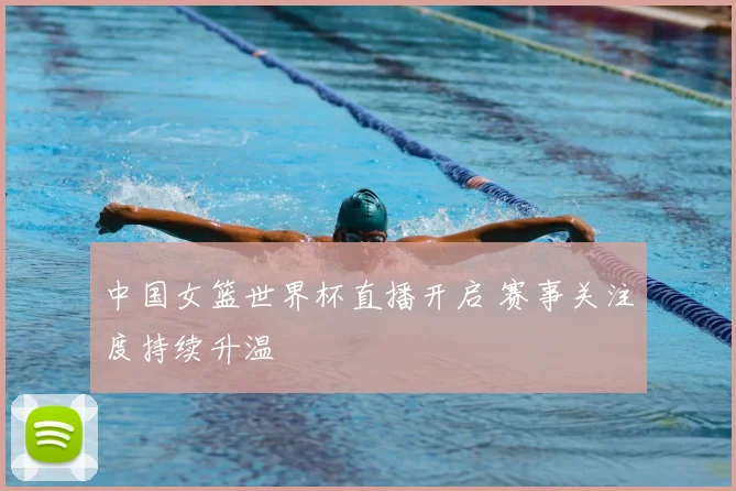 中国女篮世界杯直播开启 赛事关注度持续升温