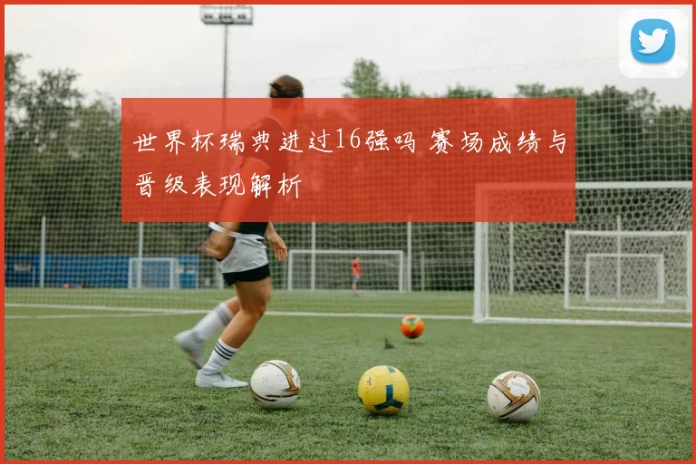 世界杯瑞典进过16强吗 赛场成绩与晋级表现解析