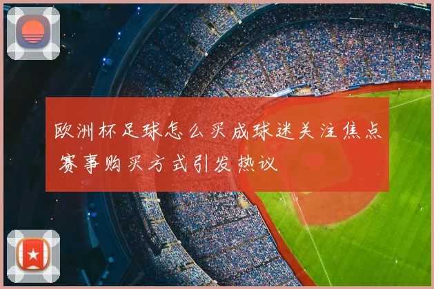 欧洲杯足球怎么买成球迷关注焦点 赛事购买方式引发热议