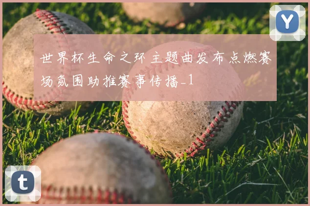世界杯生命之环主题曲发布点燃赛场氛围助推赛事传播_1