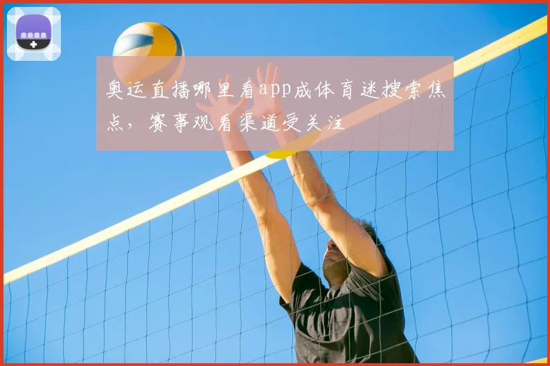 奥运直播哪里看app成体育迷搜索焦点,赛事观看渠道受关注