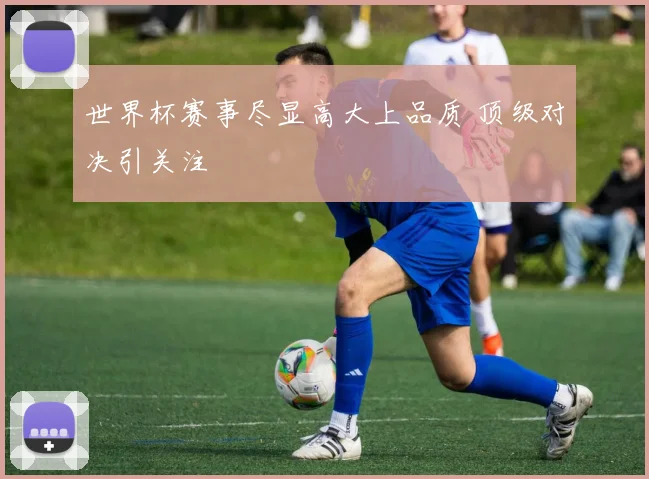世界杯赛事尽显高大上品质 顶级对决引关注