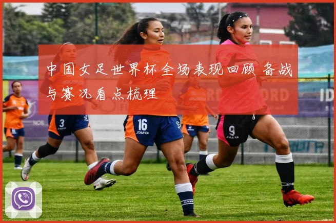 中国女足世界杯全场表现回顾 备战与赛况看点梳理